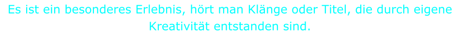 Es ist ein besonderes Erlebnis, hört man Klänge oder Titel, die durch eigene Kreativität entstanden sind.